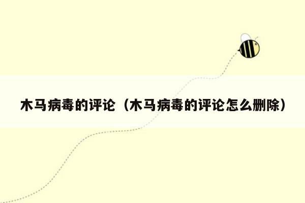 木马病毒的评论（木马病毒的评论怎么删除）