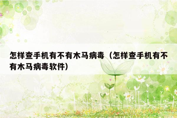 怎样查手机有不有木马病毒（怎样查手机有不有木马病毒软件）