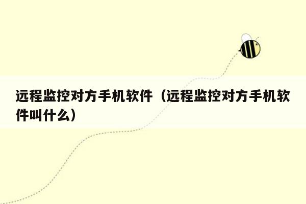 远程监控对方手机软件（远程监控对方手机软件叫什么）