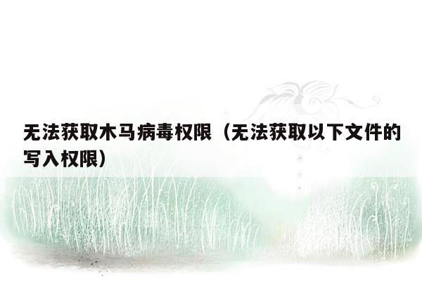 无法获取木马病毒权限（无法获取以下文件的写入权限）