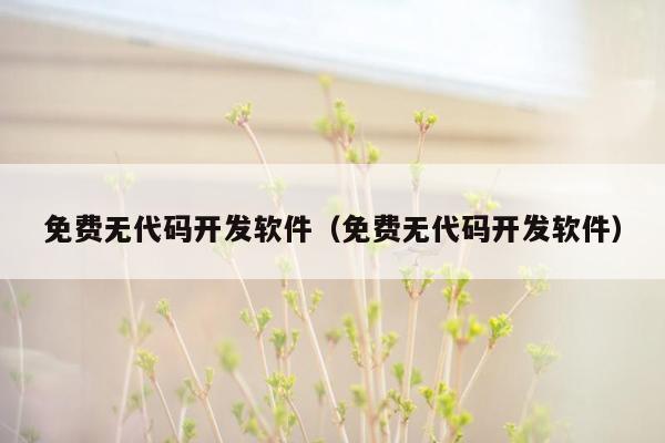 免费无代码开发软件（免费无代码开发软件）