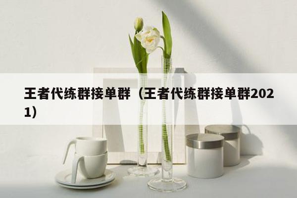 王者代练群接单群（王者代练群接单群2021）