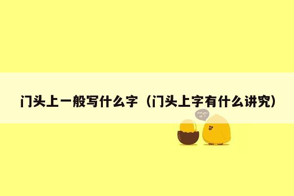 门头上一般写什么字（门头上字有什么讲究）