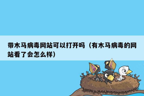 带木马病毒网站可以打开吗（有木马病毒的网站看了会怎么样）
