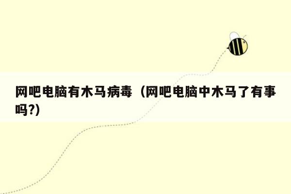 网吧电脑有木马病毒（网吧电脑中木马了有事吗?）