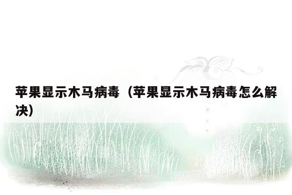 苹果显示木马病毒（苹果显示木马病毒怎么解决）