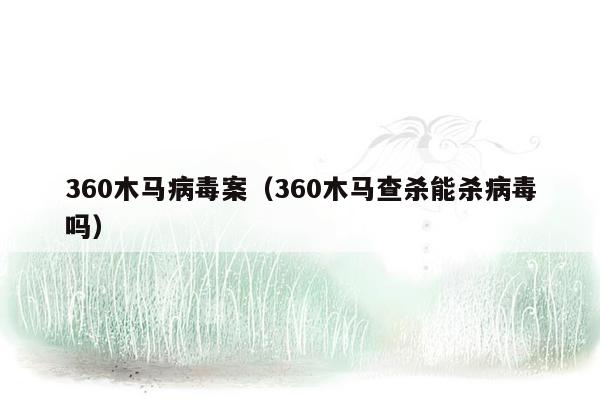 360木马病毒案（360木马查杀能杀病毒吗）