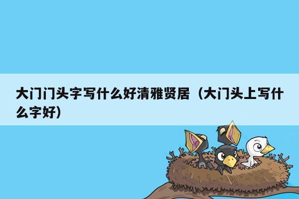 大门门头字写什么好清雅贤居（大门头上写什么字好）