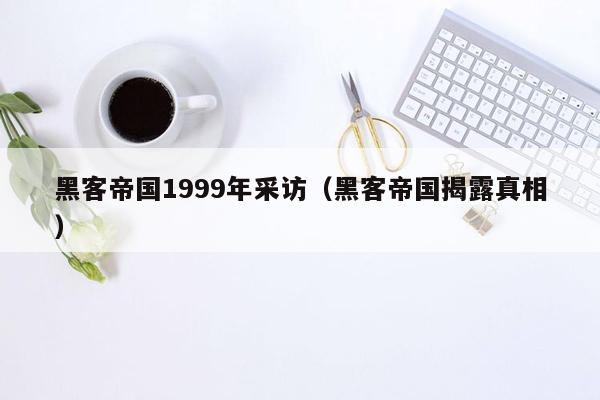 黑客帝国1999年采访（黑客帝国揭露真相）