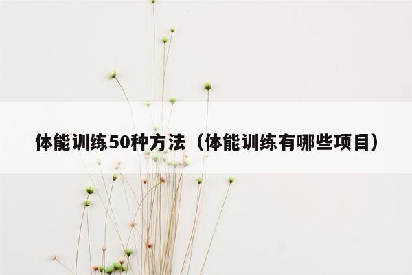 体能训练50种方法（体能训练有哪些项目）