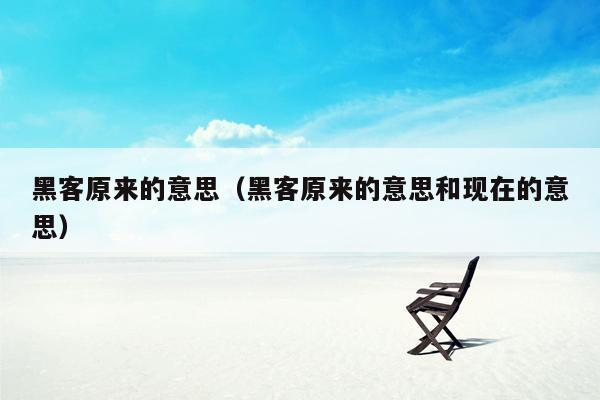 黑客原来的意思（黑客原来的意思和现在的意思）