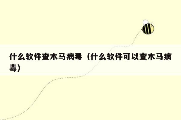 什么软件查木马病毒（什么软件可以查木马病毒）