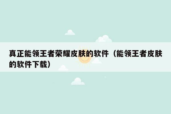 真正能领王者荣耀皮肤的软件（能领王者皮肤的软件下载）